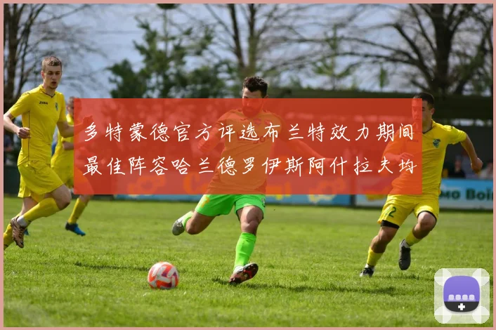 多特蒙德官方评选布兰特效力期间最佳阵容哈兰德罗伊斯阿什拉夫均入选