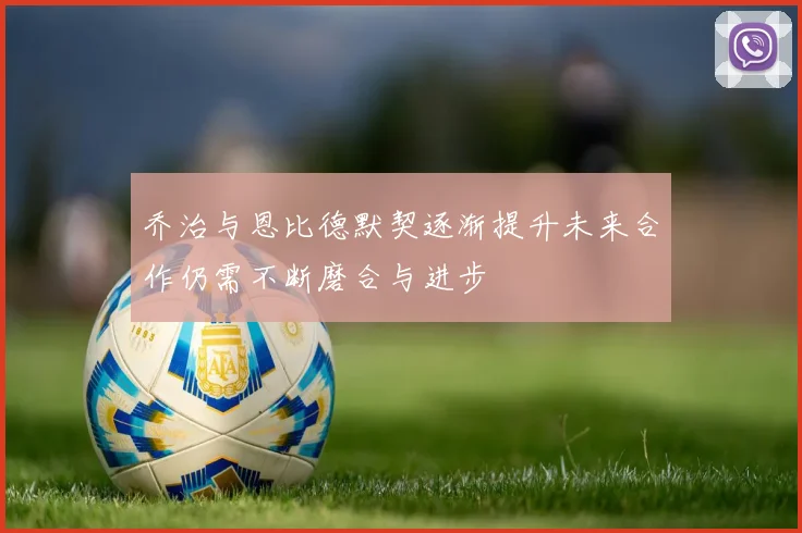 乔治与恩比德默契逐渐提升未来合作仍需不断磨合与进步