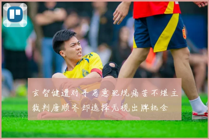 玄智健遭对手恶意犯规痛苦不堪主裁判唐顺齐却选择无视出牌机会