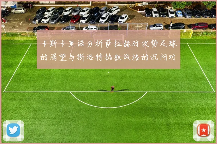 卡斯卡里诺分析萨拉赫对攻势足球的渴望与斯洛特执教风格的沉闷对比