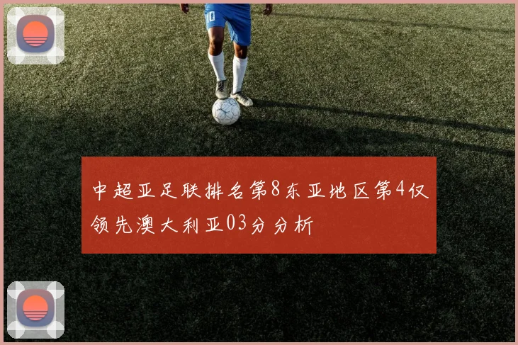 中超亚足联排名第8东亚地区第4仅领先澳大利亚03分分析