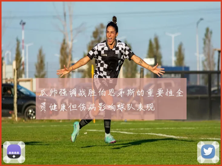 瓜帅强调战胜伯恩茅斯的重要性全员健康但伤病影响球队表现