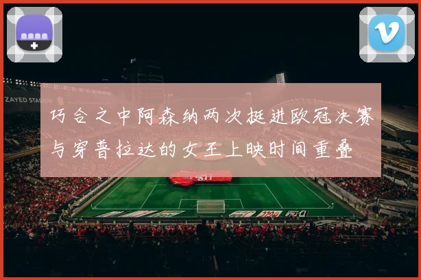 巧合之中阿森纳两次挺进欧冠决赛与穿普拉达的女王上映时间重叠