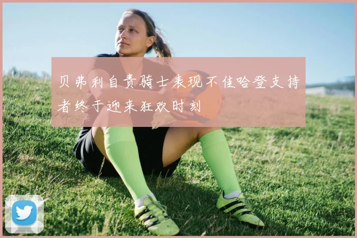 贝弗利自责骑士表现不佳哈登支持者终于迎来狂欢时刻