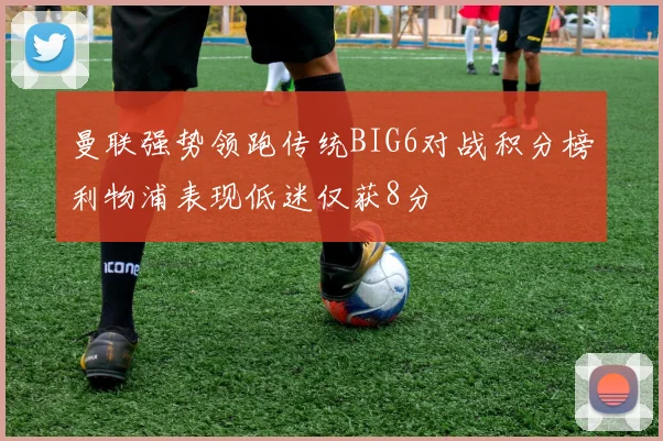 曼联强势领跑传统BIG6对战积分榜利物浦表现低迷仅获8分