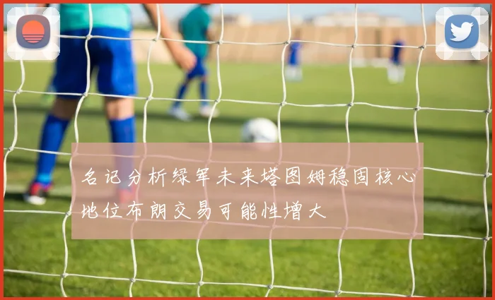 名记分析绿军未来塔图姆稳固核心地位布朗交易可能性增大