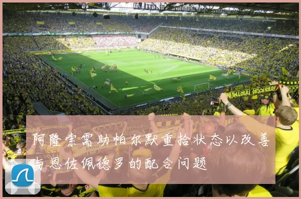 阿隆索需助帕尔默重拾状态以改善与恩佐佩德罗的配合问题