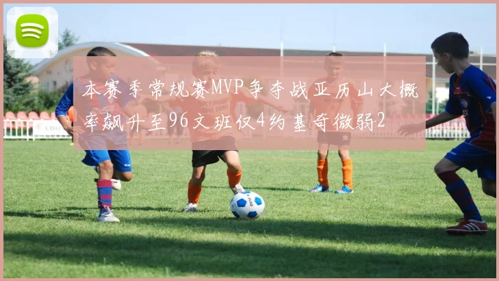 本赛季常规赛MVP争夺战亚历山大概率飙升至96文班仅4约基奇微弱2