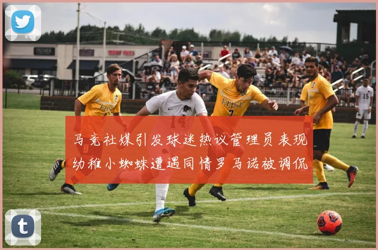马竞社媒引发球迷热议管理员表现幼稚小蜘蛛遭遇同情罗马诺被调侃