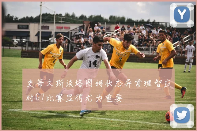史蒂文斯谈塔图姆状态异常理智应对G7比赛显得尤为重要