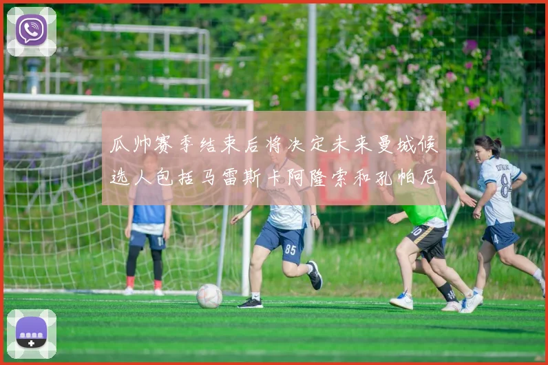 瓜帅赛季结束后将决定未来曼城候选人包括马雷斯卡阿隆索和孔帕尼