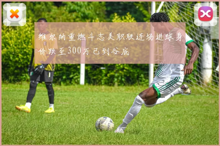 维尔纳重燃斗志美职联连场进球身价跌至300万已到谷底
