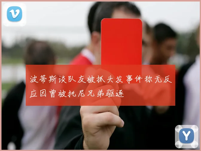 波蒂斯谈队友被抓头发事件称无反应因曾被托尼兄弟驱逐