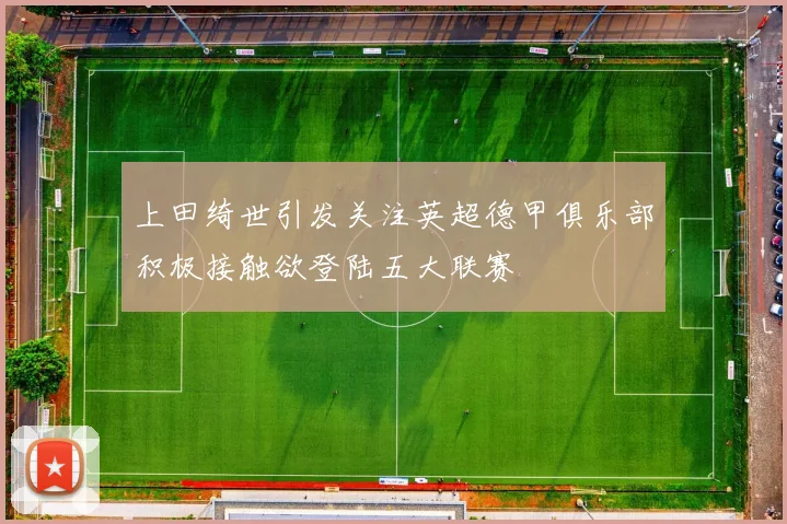 上田绮世引发关注英超德甲俱乐部积极接触欲登陆五大联赛