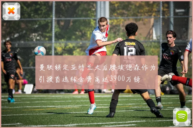 曼联锁定亚特兰大后腰埃德森作为引援首选转会费高达3900万镑