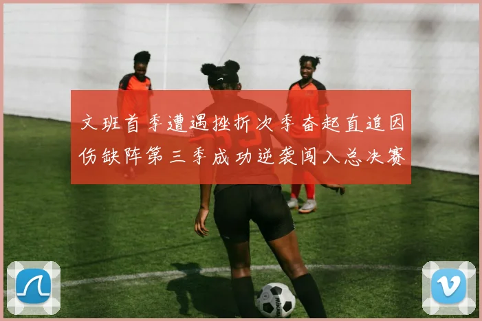 文班首季遭遇挫折次季奋起直追因伤缺阵第三季成功逆袭闯入总决赛