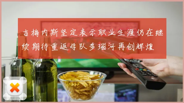 吉梅内斯坚定表示职业生涯仍在继续期待重返母队多瑙河再创辉煌