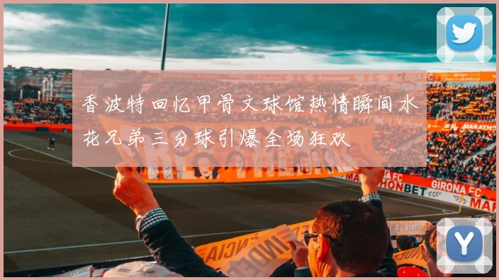 香波特回忆甲骨文球馆热情瞬间水花兄弟三分球引爆全场狂欢