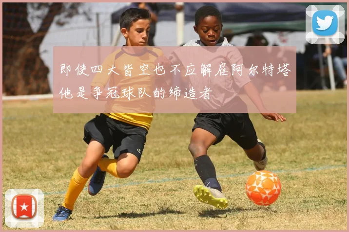 即使四大皆空也不应解雇阿尔特塔他是争冠球队的缔造者